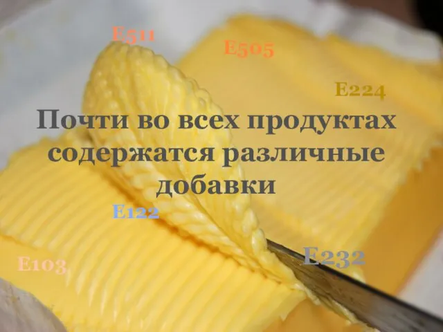 Почти во всех продуктах содержатся различные добавки Е103 Е122 Е511 Е232 Е224 Е505