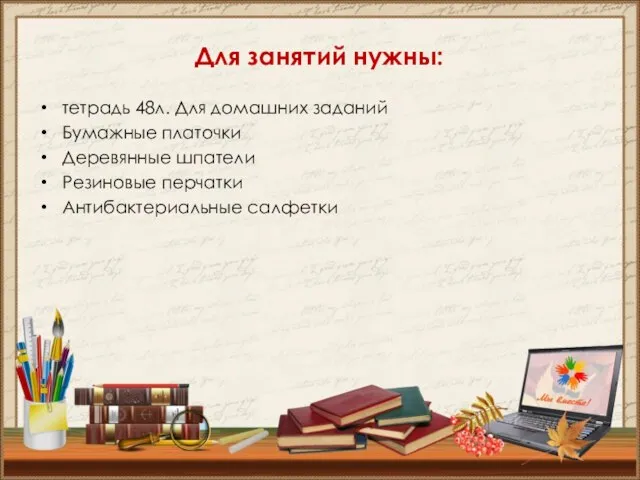 Для занятий нужны: тетрадь 48л. Для домашних заданий Бумажные платочки Деревянные шпатели Резиновые перчатки Антибактериальные салфетки