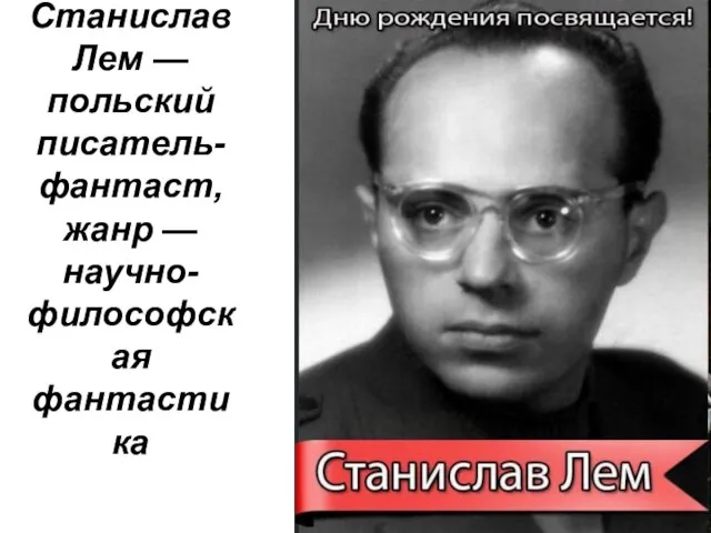 Станислав Лем — польский писатель-фантаст, жанр — научно-философская фантастика