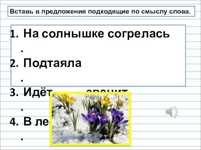 Вставь в предложения подходящие по смыслу слова. На солнышке согрелась . Подтаяла