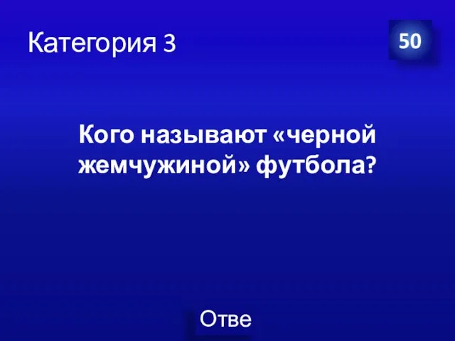 Категория 3 50 Кого называют «черной жемчужиной» футбола?