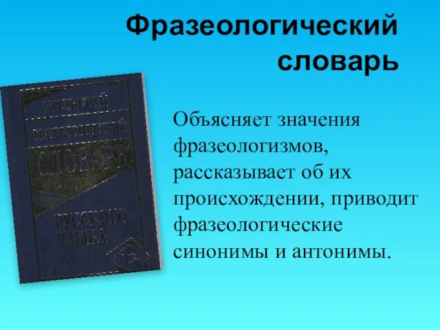 Фразеологический словарь Объясняет значения фразеологизмов, рассказывает об их происхождении, приводит фразеологические синонимы и антонимы.