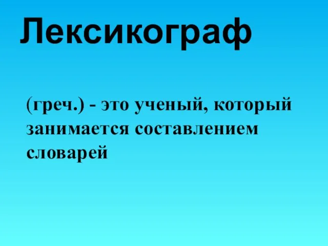 Лексикограф (греч.) - это ученый, который занимается составлением словарей