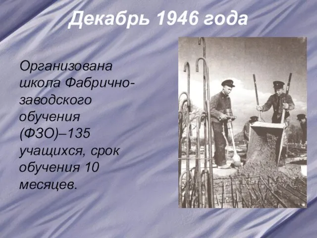 Декабрь 1946 года Организована школа Фабрично-заводского обучения (ФЗО)–135 учащихся, срок обучения 10 месяцев.