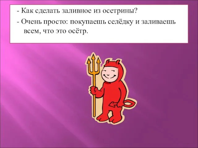 - Как сделать заливное из осетрины? - Очень просто: покупаешь селёдку и