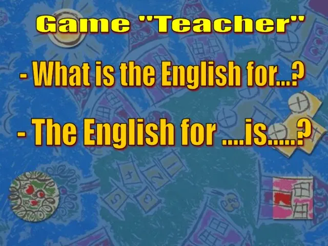 Game "Teacher" - What is the English for...? - The English for ....is.....?