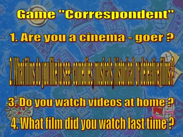 Game "Correspondent" 1. Are you a cinema - goer ? 2. What