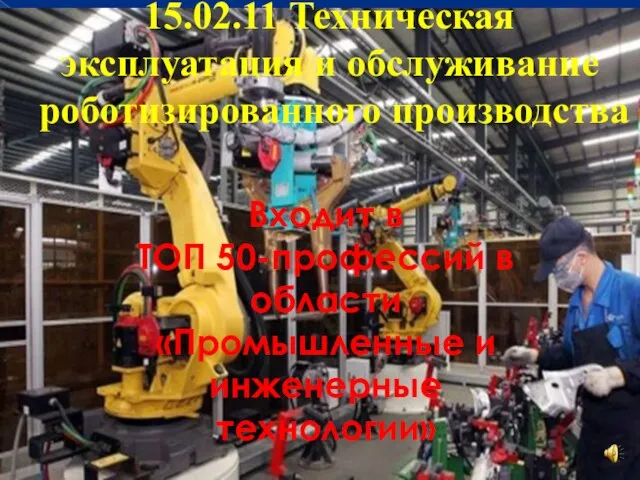 15.02.11 Техническая эксплуатация и обслуживание роботизированного производства Входит в ТОП 50-профессий в