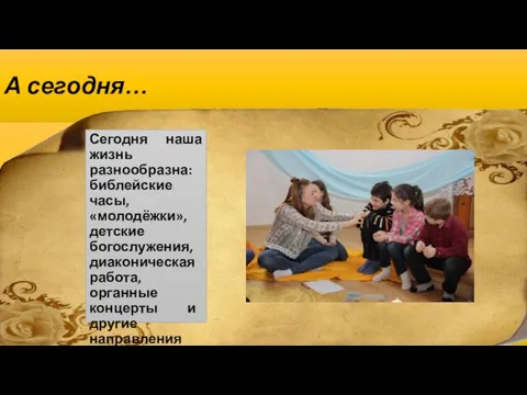 А сегодня… Сегодня наша жизнь разнообразна: библейские часы, «молодёжки», детские богослужения, диаконическая