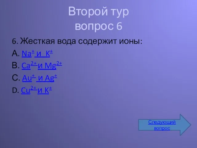 Второй тур вопрос 6 6. Жесткая вода содержит ионы: А. Na+ и