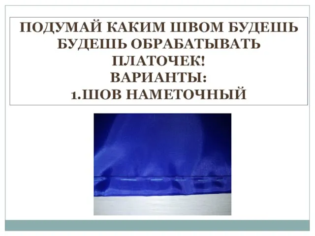 ПОДУМАЙ КАКИМ ШВОМ БУДЕШЬ БУДЕШЬ ОБРАБАТЫВАТЬ ПЛАТОЧЕК! ВАРИАНТЫ: 1.ШОВ НАМЕТОЧНЫЙ