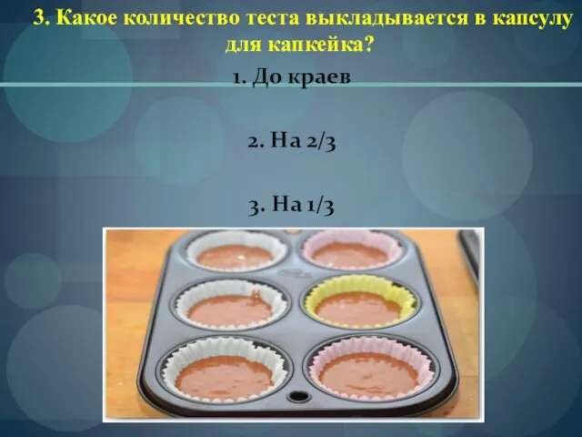 3. Какое количество теста выкладывается в капсулу для капкейка? 1. До краев