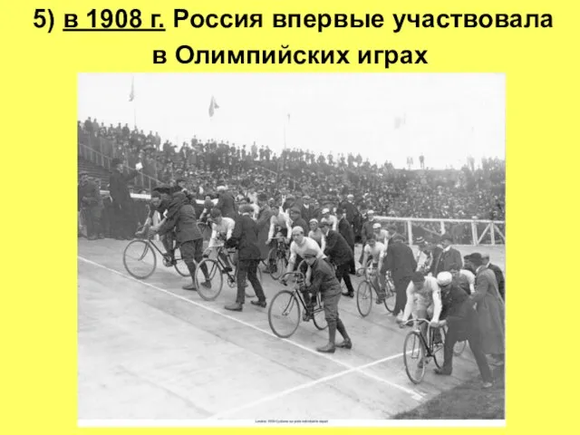 5) в 1908 г. Россия впервые участвовала в Олимпийских играх