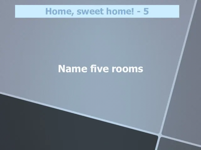 Home, sweet home! - 5 Name five rooms