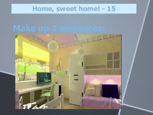 Make up 3 sentences: Home, sweet home! - 15