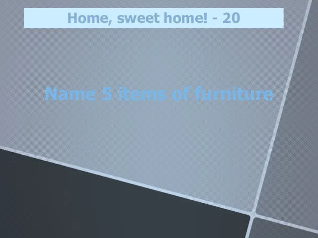 Name 5 items of furniture Home, sweet home! - 20