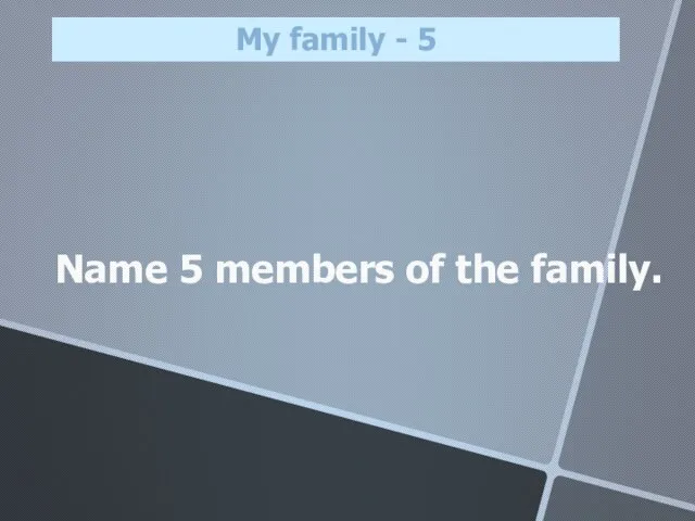 Name 5 members of the family. My family - 5