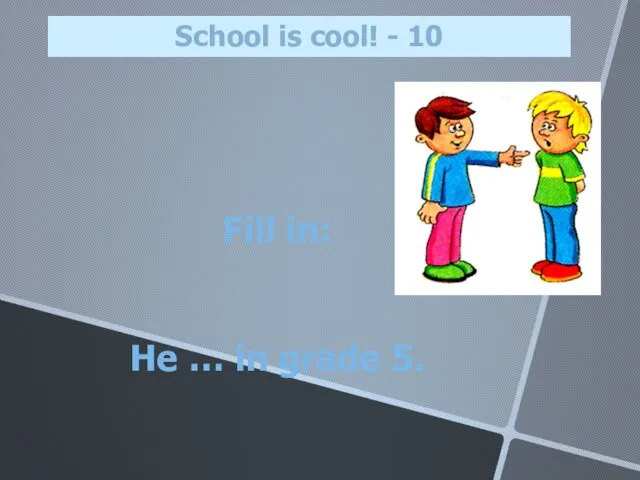 Fill in: He … in grade 5. School is cool! - 10