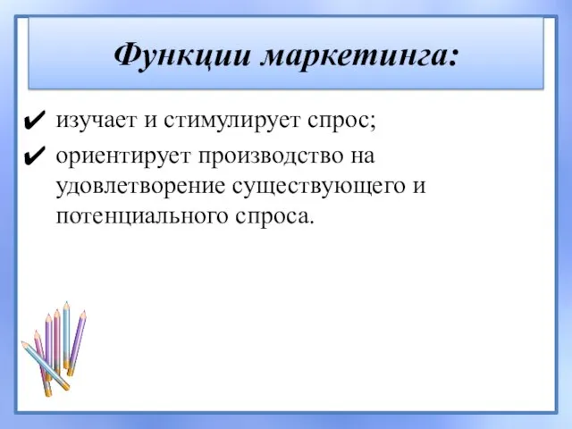 Функции маркетинга: изучает и стимулирует спрос; ориентирует производство на удовлетворение существующего и потенциального спроса.