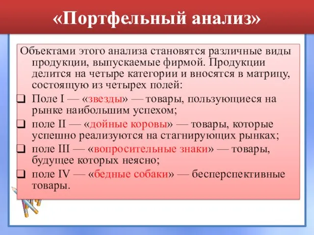 «Портфельный анализ» Объектами этого анализа становятся различные виды продукции, выпускаемые фирмой. Продукции