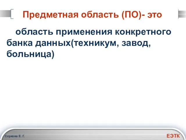 Серкова Е. Г. Предметная область (ПО)- это область применения конкретного банка данных(техникум, завод, больница)