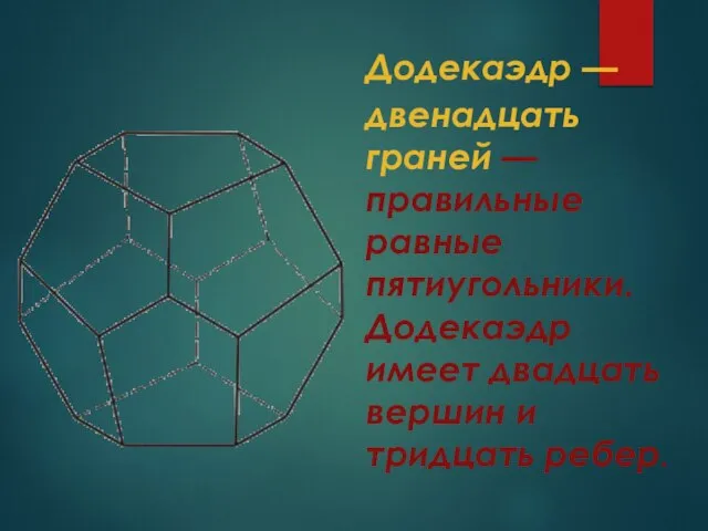 Додекаэдр — двенадцать граней — правильные равные пятиугольники. Додекаэдр имеет двадцать вершин и тридцать ребер.