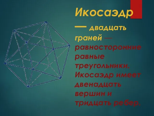 Икосаэдр — двадцать граней — равносторонние равные треугольники. Икосаэдр имеет двенадцать вершин и тридцать ребер.