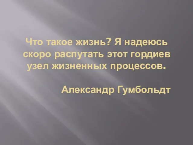 Что такое жизнь? Я надеюсь скоро распутать этот гордиев узел жизненных процессов. Александр Гумбольдт