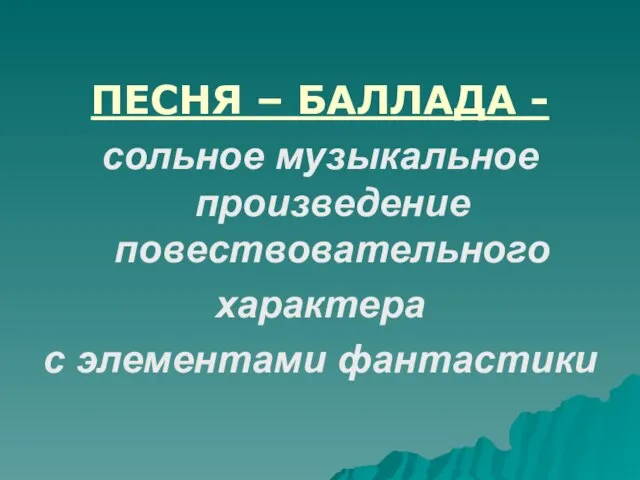 ПЕСНЯ – БАЛЛАДА - сольное музыкальное произведение повествовательного характера с элементами фантастики