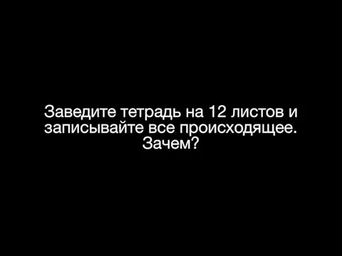 Заведите тетрадь на 12 листов и записывайте все происходящее. Зачем?