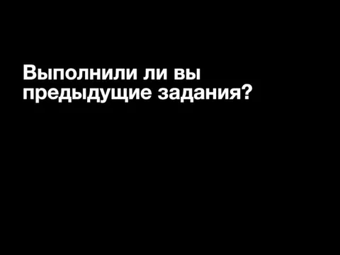 Выполнили ли вы предыдущие задания?