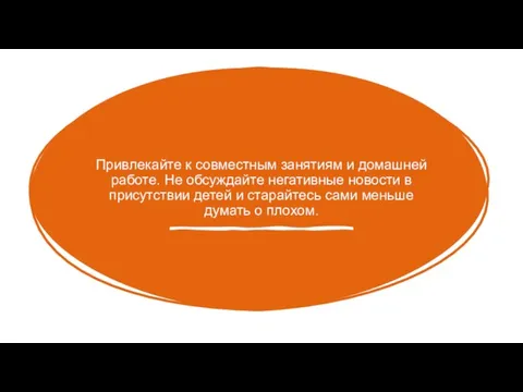 Привлекайте к совместным занятиям и домашней работе. Не обсуждайте негативные новости в