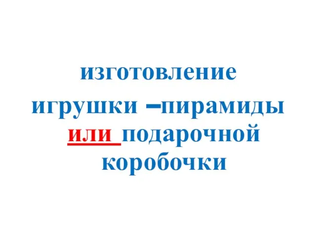 изготовление игрушки –пирамиды или подарочной коробочки