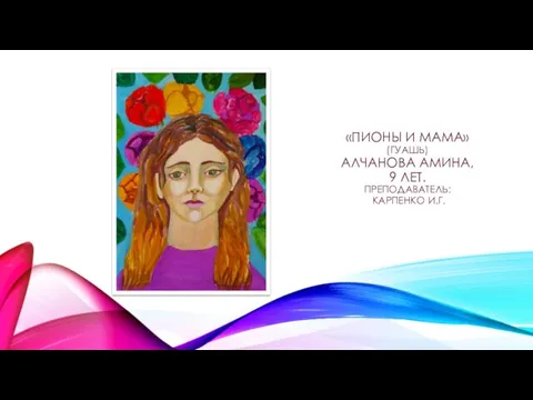 «ПИОНЫ И МАМА» (ГУАШЬ) АЛЧАНОВА АМИНА, 9 ЛЕТ. ПРЕПОДАВАТЕЛЬ: КАРПЕНКО И.Г.