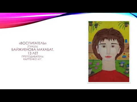 «ВОСПИТАТЕЛЬ» (ГУАШЬ) БАЙЖИЕНОВА МАХАБАТ, 13 ЛЕТ ПРЕПОДАВАТЕЛЬ: КАРПЕНКО И.Г.