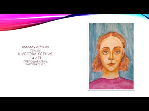 «МАМУЛЕЧКА» (ГУАШЬ) ШУСТОВА КСЕНИЯ, 14 ЛЕТ ПРЕПОДАВАТЕЛЬ: КАРПЕНКО И.Г.