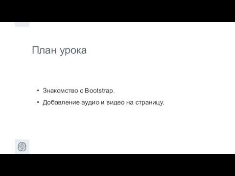 План урока Знакомство с Bootstrap. Добавление аудио и видео на страницу.