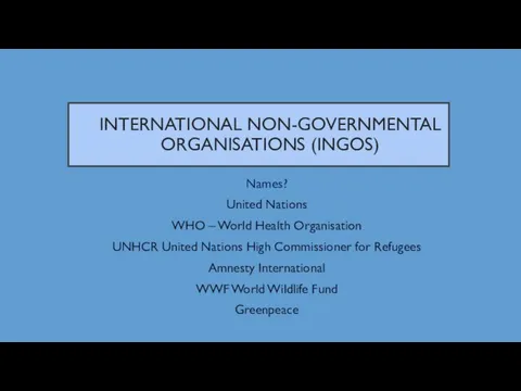 INTERNATIONAL NON-GOVERNMENTAL ORGANISATIONS (INGOS) Names? United Nations WHO – World Health Organisation