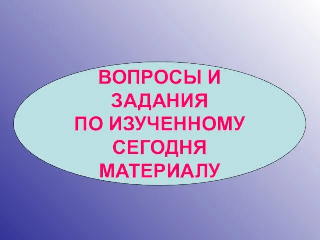 ВОПРОСЫ И ЗАДАНИЯ ПО ИЗУЧЕННОМУ СЕГОДНЯ МАТЕРИАЛУ