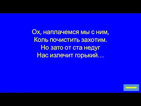 Ох, наплачемся мы с ним, Коль почистить захотим. Но зато от ста недуг Нас излечит горький…