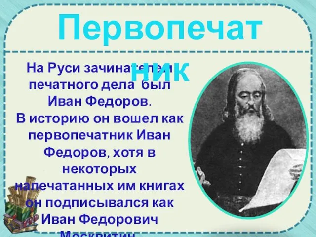 На Руси зачинателем печатного дела был Иван Федоров. В историю он вошел