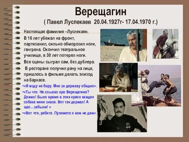 Верещагин ( Павел Луспекаев 20.04.1927г- 17.04.1970 г.) Настоящая фамилия –Луспекаян. В 16