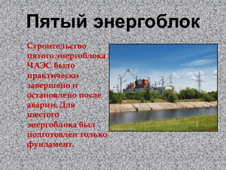 Пятый энергоблок Строительство пятого энергоблока ЧАЭС было практически завершено и остановлено после