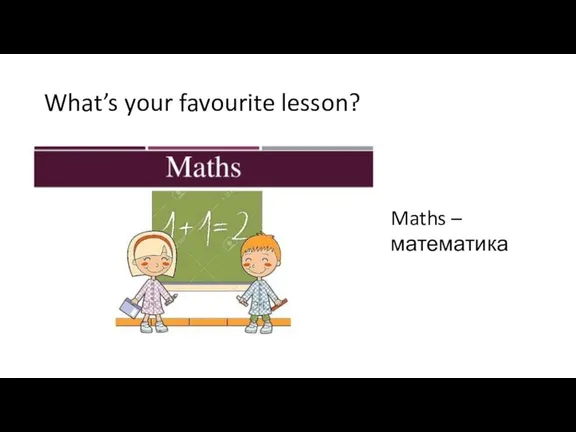 What’s your favourite lesson? Maths – математика