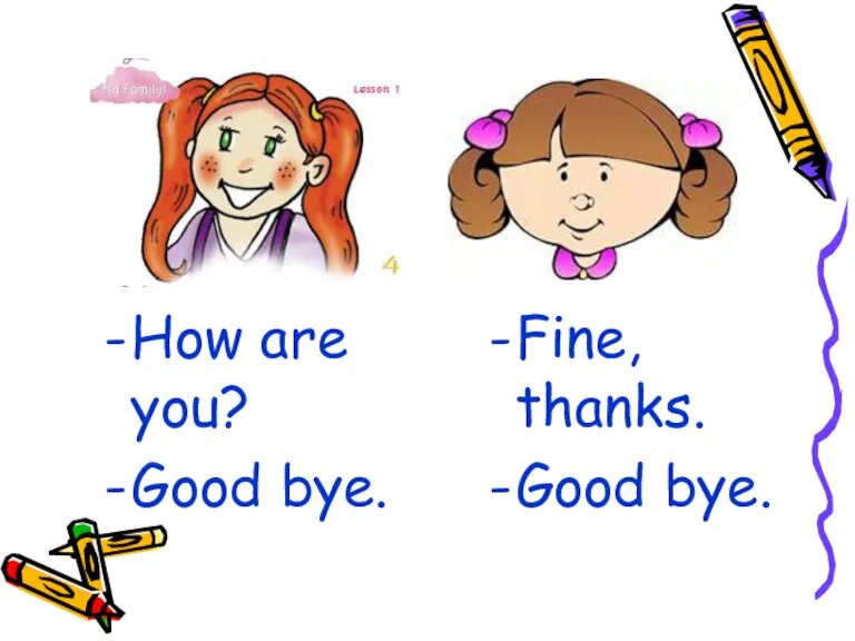 How are you? Good bye. Fine, thanks. Good bye.