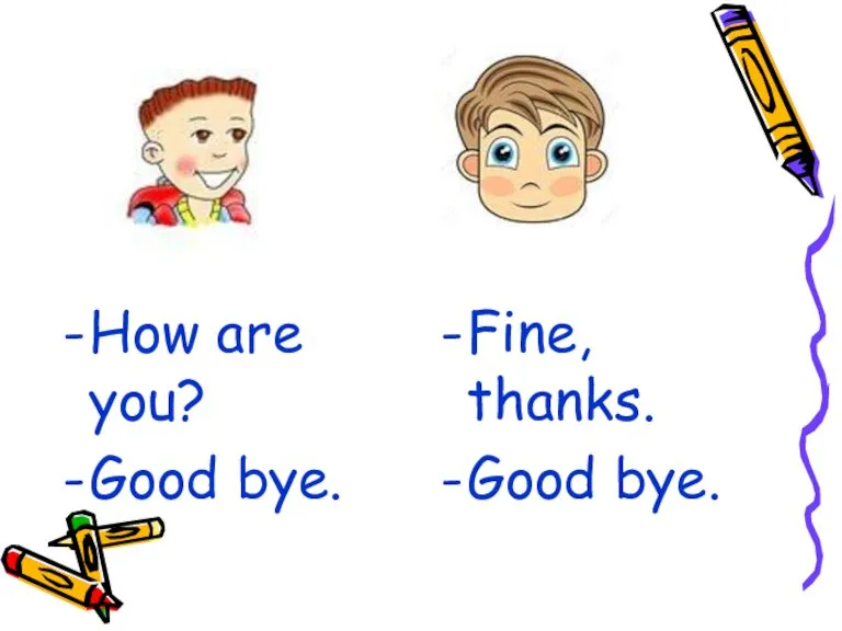 How are you? Good bye. Fine, thanks. Good bye.