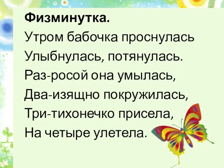 Физминутка. Утром бабочка проснулась Улыбнулась, потянулась. Раз-росой она умылась, Два-изящно покружилась, Три-тихонечко присела, На четыре улетела.