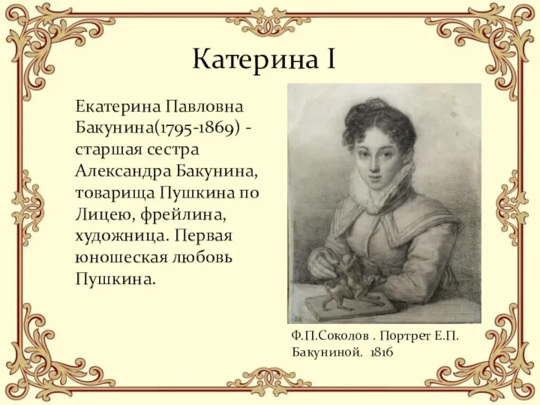 Катерина I Екатерина Павловна Бакунина(1795-1869) - старшая сестра Александра Бакунина, товарища Пушкина