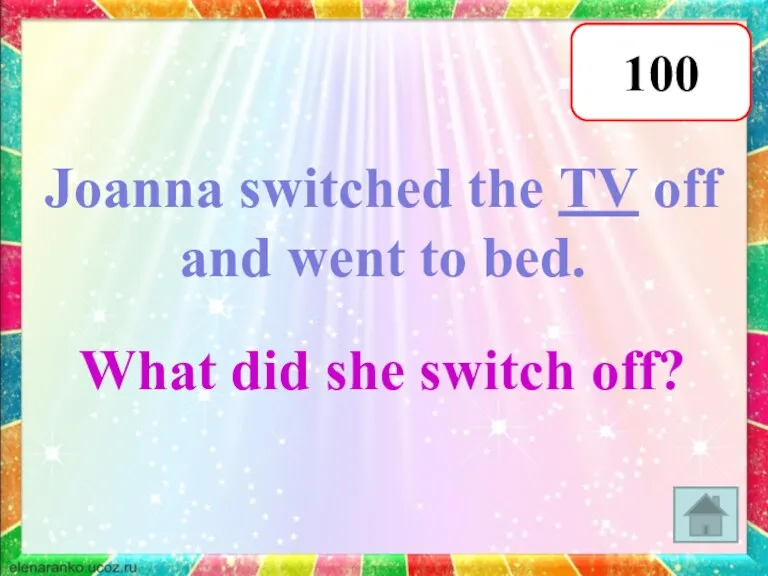 100 Joanna switched the TV off and went to bed. What did she switch off?
