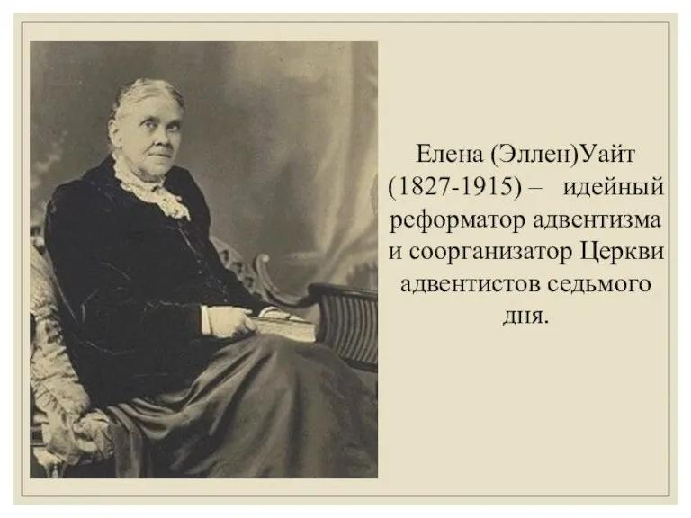 Елена (Эллен)Уайт (1827-1915) – идейный реформатор адвентизма и соорганизатор Церкви адвентистов седьмого дня.